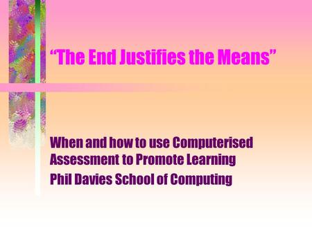 “The End Justifies the Means” When and how to use Computerised Assessment to Promote Learning Phil Davies School of Computing.