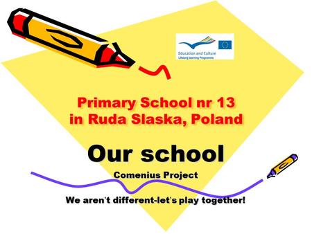 Primary School nr 13 in Ruda Slaska, Poland Our school Comenius Project We aren’t different-let’s play together!