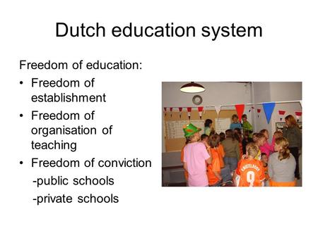 Dutch education system Freedom of education: Freedom of establishment Freedom of organisation of teaching Freedom of conviction -public schools -private.