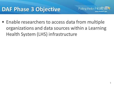 1 DAF Phase 3 Objective  Enable researchers to access data from multiple organizations and data sources within a Learning Health System (LHS) infrastructure.