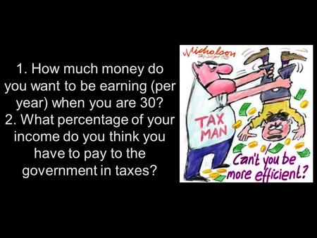 1. How much money do you want to be earning (per year) when you are 30? 2. What percentage of your income do you think you have to pay to the government.