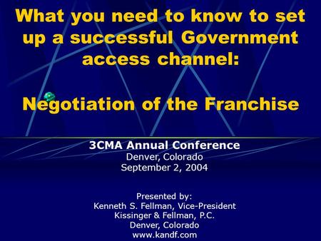 What you need to know to set up a successful Government access channel: Negotiation of the Franchise Presented by: Kenneth S. Fellman, Vice-President Kissinger.