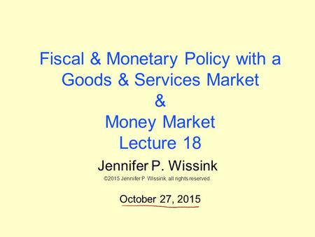 Fiscal & Monetary Policy with a Goods & Services Market & Money Market Lecture 18 Jennifer P. Wissink ©2015 Jennifer P. Wissink, all rights reserved. October.