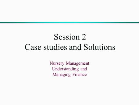 Session 2 Case studies and Solutions Nursery Management Understanding and Managing Finance.