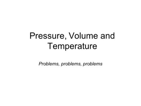 Pressure, Volume and Temperature Problems, problems, problems.