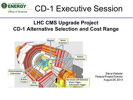 LHC CMS Upgrade Project CD-1 Alternative Selection and Cost Range Steve Webster Federal Project Director August 26, 2013 CD-1 Executive Session.