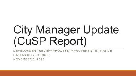 City Manager Update (CuSP Report) DEVELOPMENT REVIEW PROCESS IMPROVEMENT INITIATIVE DALLAS CITY COUNCIL NOVEMBER 3, 2015.