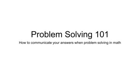 Problem Solving 101 How to communicate your answers when problem solving in math.