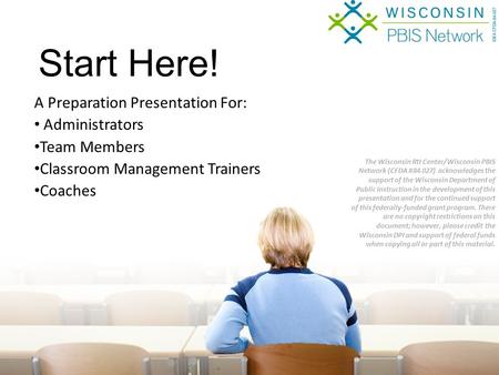 A Preparation Presentation For: Administrators Team Members Classroom Management Trainers Coaches Start Here! The Wisconsin RtI Center/Wisconsin PBIS Network.