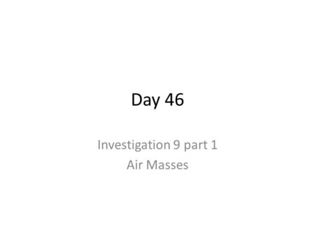 Day 46 Investigation 9 part 1 Air Masses. Earth’s Weather Earth’s weather happen where? Troposphere.