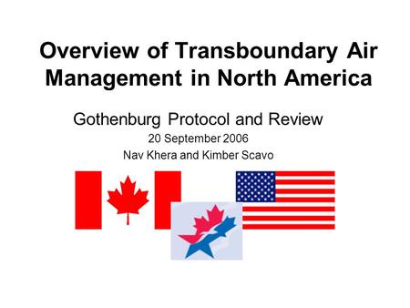 Overview of Transboundary Air Management in North America Gothenburg Protocol and Review 20 September 2006 Nav Khera and Kimber Scavo.