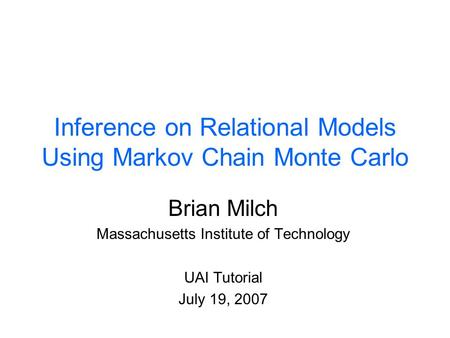 Inference on Relational Models Using Markov Chain Monte Carlo Brian Milch Massachusetts Institute of Technology UAI Tutorial July 19, 2007.