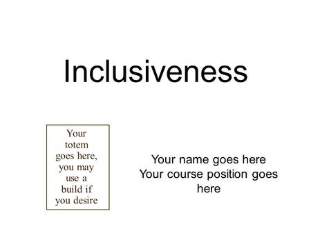 Inclusiveness Your name goes here Your course position goes here Your totem goes here, you may use a build if you desire.