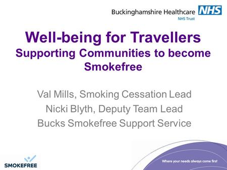 Well-being for Travellers Supporting Communities to become Smokefree Val Mills, Smoking Cessation Lead Nicki Blyth, Deputy Team Lead Bucks Smokefree Support.