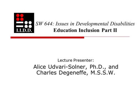 SW 644: Issues in Developmental Disabilities Education Inclusion Part II Lecture Presenter: Alice Udvari-Solner, Ph.D., and Charles Degeneffe, M.S.S.W.