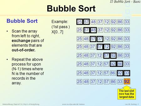 www.cs.cityu.edu.hk/~helena Helena Wong | Dept of CS | City U. of Hong Kong Lec-08. Sorting - 1 Bubble Sort Scan the array from left to right, exchange.