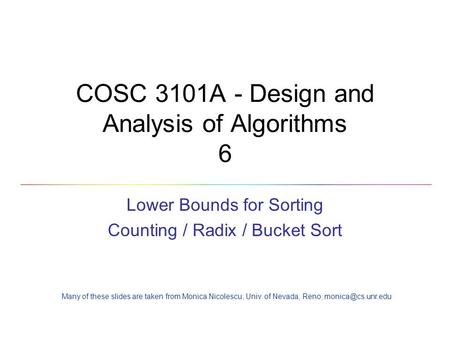 COSC 3101A - Design and Analysis of Algorithms 6 Lower Bounds for Sorting Counting / Radix / Bucket Sort Many of these slides are taken from Monica Nicolescu,