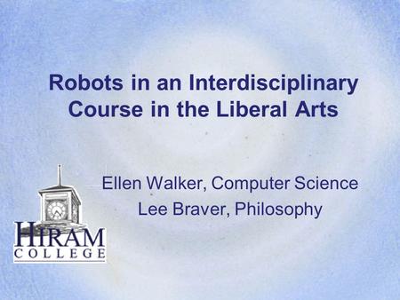 Robots in an Interdisciplinary Course in the Liberal Arts Ellen Walker, Computer Science Lee Braver, Philosophy.