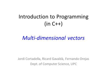 Introduction to Programming (in C++) Multi-dimensional vectors Jordi Cortadella, Ricard Gavaldà, Fernando Orejas Dept. of Computer Science, UPC.