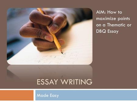 ESSAY WRITING Made Easy AIM: How to maximize points on a Thematic or DBQ Essay.