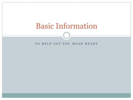 TO HELP GET YOU ROAD READY Basic Information. Driver Information This presentation is designed to give you the BASICS; this is the information that you.