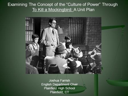 Examining The Concept of the “Culture of Power” Through To Kill a Mockingbird: A Unit Plan Joshua Farrish English Department Chair Plainfield High School.