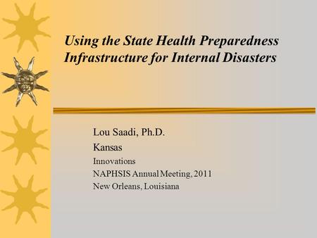 Using the State Health Preparedness Infrastructure for Internal Disasters Lou Saadi, Ph.D. Kansas Innovations NAPHSIS Annual Meeting, 2011 New Orleans,