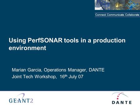 Connect. Communicate. Collaborate Using PerfSONAR tools in a production environment Marian Garcia, Operations Manager, DANTE Joint Tech Workshop, 16 th.