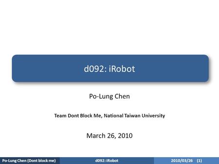 Po-Lung Chen (Dont block me) d092: iRobot 2010/03/26 (1) d092: iRobot Po-Lung Chen Team Dont Block Me, National Taiwan University March 26, 2010.