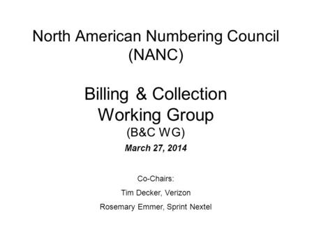 North American Numbering Council (NANC) Billing & Collection Working Group (B&C WG) March 27, 2014 Co-Chairs: Tim Decker, Verizon Rosemary Emmer, Sprint.