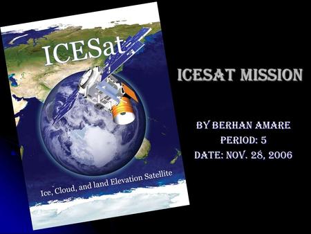 ICESat Mission By Berhan Amare Period: 5 Date: Nov. 28, 2006.