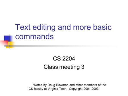 Text editing and more basic commands CS 2204 Class meeting 3 *Notes by Doug Bowman and other members of the CS faculty at Virginia Tech. Copyright 2001-2003.