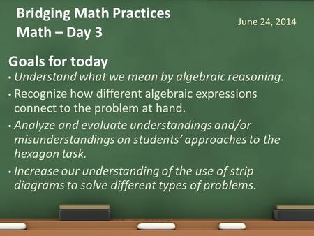 Goals for today Understand what we mean by algebraic reasoning. Recognize how different algebraic expressions connect to the problem at hand. Analyze and.