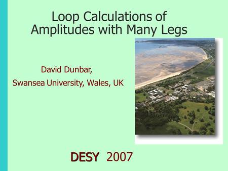 Loop Calculations of Amplitudes with Many Legs DESY DESY 2007 David Dunbar, Swansea University, Wales, UK.