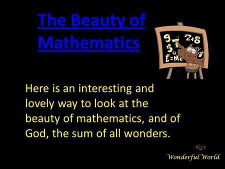 Here is an interesting and lovely way to look at the beauty of mathematics, and of God, the sum of all wonders. The Beauty of Mathematics Wonderful World.