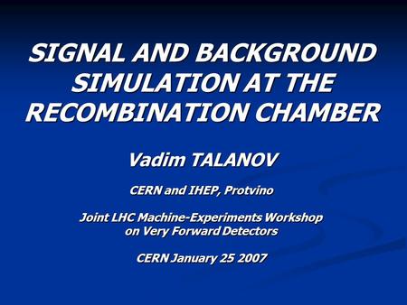 SIGNAL AND BACKGROUND SIMULATION AT THE RECOMBINATION CHAMBER Vadim TALANOV CERN and IHEP, Protvino Joint LHC Machine-Experiments Workshop on Very Forward.