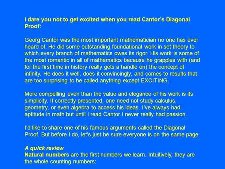 I dare you not to get excited when you read Cantor’s Diagonal Proof: Georg Cantor was the most important mathematician no one has ever heard of. He did.