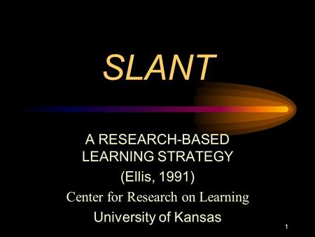 SLANT A RESEARCH-BASED LEARNING STRATEGY (Ellis, 1991) Center for Research on Learning University of Kansas 1.