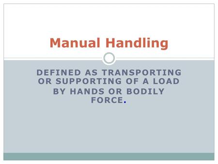 DEFINED AS TRANSPORTING OR SUPPORTING OF A LOAD BY HANDS OR BODILY FORCE. Manual Handling.