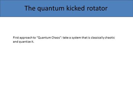 The quantum kicked rotator First approach to “Quantum Chaos”: take a system that is classically chaotic and quantize it.