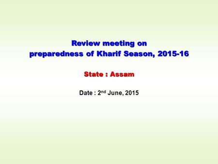 Review meeting on preparedness of Kharif Season, 2015-16 State : Assam Date : 2 nd June, 2015.