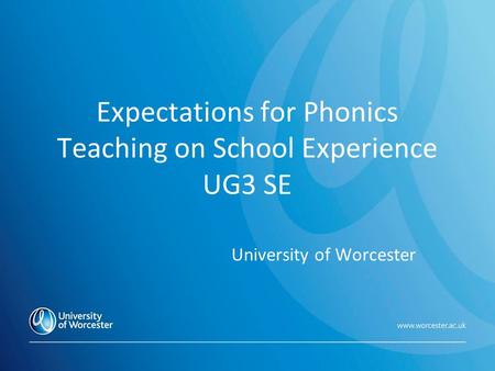 Expectations for Phonics Teaching on School Experience UG3 SE University of Worcester.