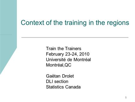 1 Context of the training in the regions Train the Trainers February 23-24, 2010 Université de Montréal Montréal,QC Gaëtan Drolet DLI section Statistics.