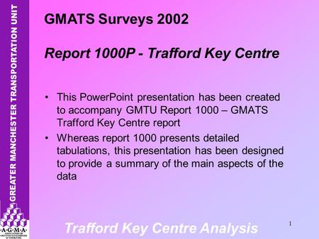 Trafford Key Centre Analysis 1 This PowerPoint presentation has been created to accompany GMTU Report 1000 – GMATS Trafford Key Centre report Whereas report.