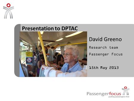 Presentation to DPTAC David Greeno Research team Passenger Focus 15th May 2013.