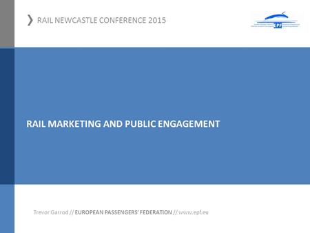 › RAIL NEWCASTLE CONFERENCE 2015 01.11.2012, Hamm Trevor Garrod // EUROPEAN PASSENGERS‘ FEDERATION // www.epf.eu RAIL MARKETING AND PUBLIC ENGAGEMENT.