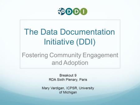 The Data Documentation Initiative (DDI) Fostering Community Engagement and Adoption Breakout 9 RDA Sixth Plenary, Paris Mary Vardigan, ICPSR, University.