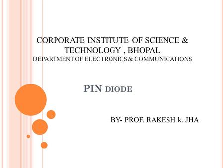 PIN DIODE CORPORATE INSTITUTE OF SCIENCE & TECHNOLOGY, BHOPAL DEPARTMENT OF ELECTRONICS & COMMUNICATIONS BY- PROF. RAKESH k. JHA.