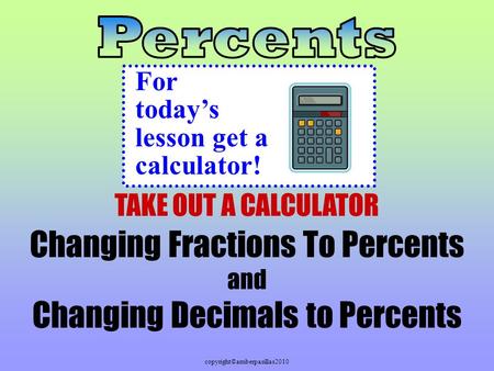 Copyright©amberpasillas2010 Changing Fractions To Percents and Changing Decimals to Percents For today’s lesson get a calculator! TAKE OUT A CALCULATOR.