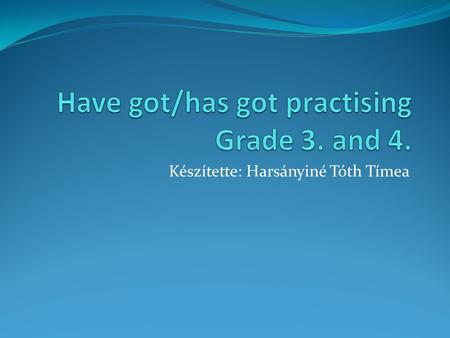 Készítette: Harsányiné Tóth Tímea. Have got / has got 1. I ……………………. a big dog. 2. She ……………….. two sisters. 3. He ……………….. three cats. 4. I …………………..